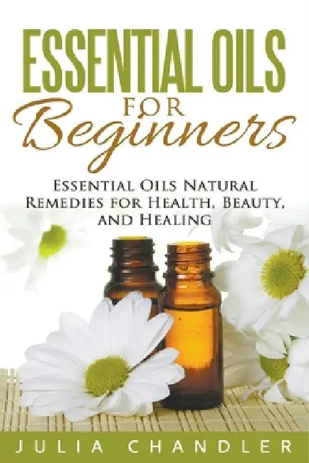 Essential Oils for Beginners: Essential Oils Natural Remedies for Health, Beauty, and Healing by Julia Chandler