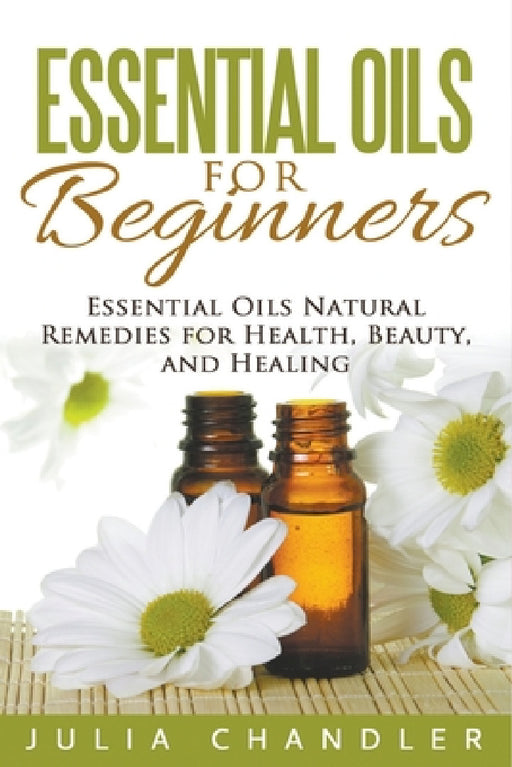 Essential Oils for Beginners: Essential Oils Natural Remedies for Health, Beauty, and Healing by Julia Chandler