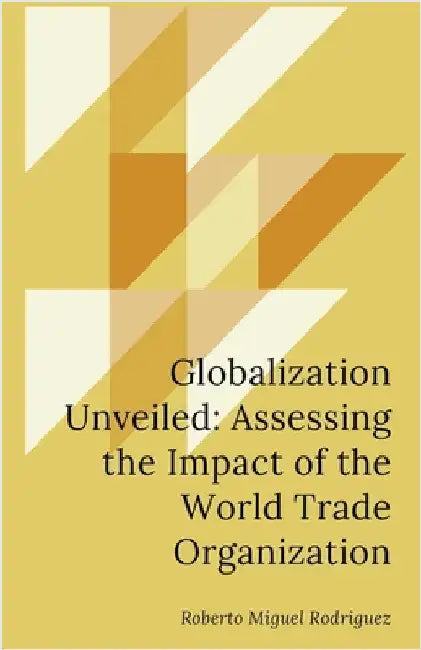Globalization Unveiled: Assessing the Impact of the World Trade Organization by Roberto Miguel Rodriguez