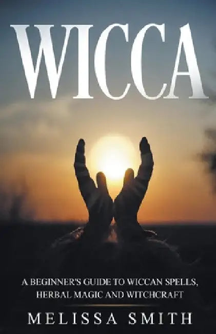 Wicca: A Beginner's Guide to Wiccan Spells, Herbal Magic and Witchcraft by Melissa Smith