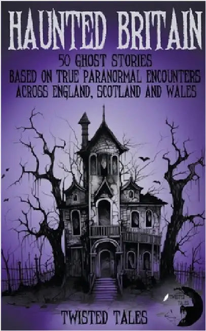 Haunted Britain - 50 Ghost Stories Based on True Paranormal Encounters Across England, Scotland and Wales by Twisted Tales