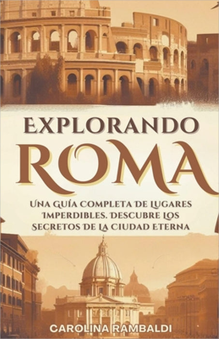 Explorando Roma - Una Guía Completa De Lugares Imperdibles. Descubre Los Secretos De La Ciudad Eterna by Carolina Rambaldi