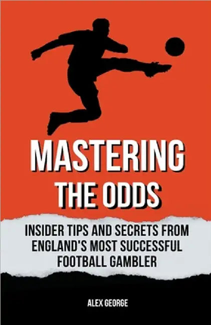 Mastering the Odds: Insider Tips and Secrets from England's Most Successful Football Gambler by Alex George