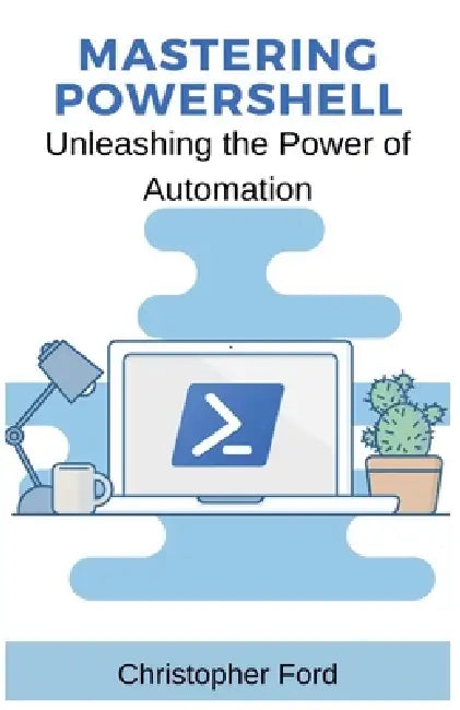 Mastering PowerShell: Unleashing the Power of Automation by Christopher Ford
