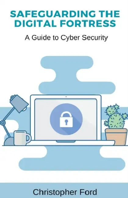 Safeguarding the Digital Fortress: A Guide to Cyber Security by Christopher Ford
