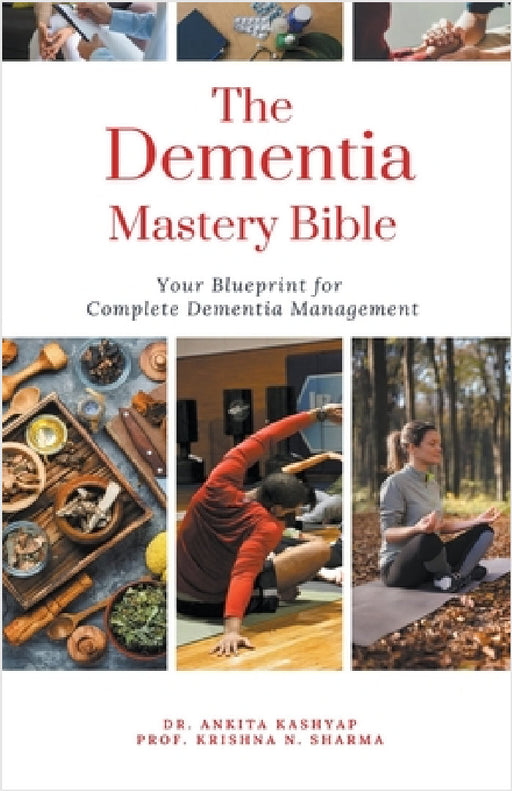 The Dementia Mastery Bible: Your Blueprint For Complete Dementia Management by Ankita Kashyap, Prof Krishna N. Sharma