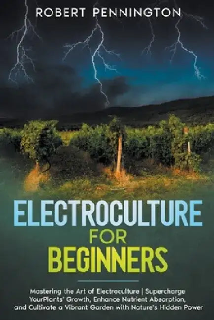Electroculture for Beginners: Mastering the Art of Electroculture Supercharge Your Plants' Growth, Enhance Nutrient Absorption, and Cultivate a Vibran by Robert Pennington