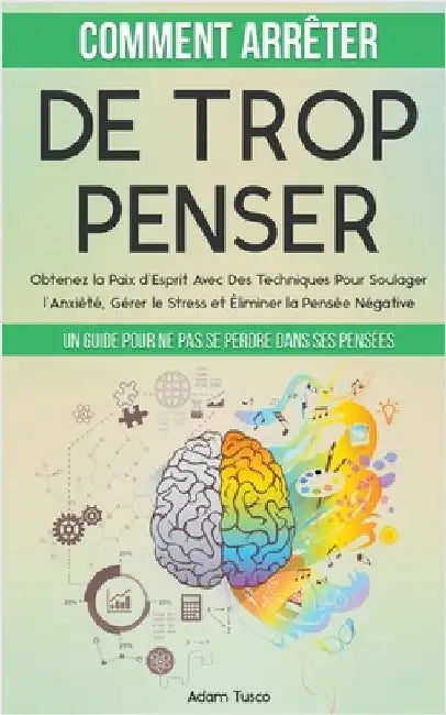 Comment Arrêter De Trop Penser: Un Guide Pour Ne Pas Se Perdre Dans Ses Pensées. Obtenez la Paix d'Esprit Avec Des Techniques Pour Soulager l'Anxiété, by Tusco, Adam