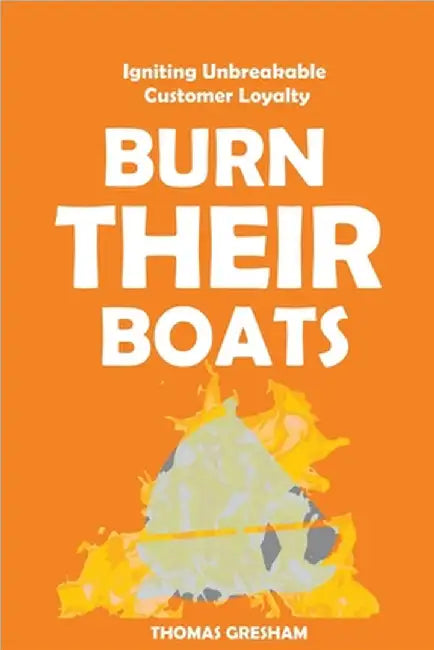 Burn Their Boats: Igniting Unbreakable Customer Loyalty by Thomas Gresham