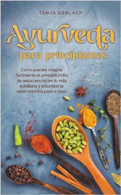 Ayurveda para principiantes Cómo puedes integrar fácilmente el principio indio de autocuración en tu vida cotidiana y encontrar la salud holística pas by Tanja Gerlach