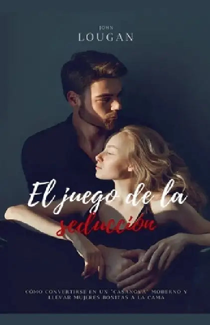 El juego de la seducción: cómo convertirse en un "Casanova" moderno y llevar mujeres bonitas a la cama. by John Lougan