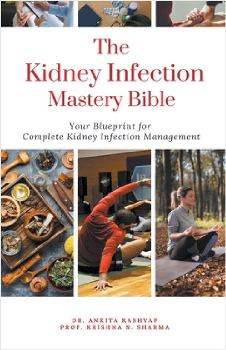 The Kidney Infection Mastery Bible: Your Blueprint for Complete Kidney Infection Management by Ankita Kashyap, Prof Krishna N. Sharma