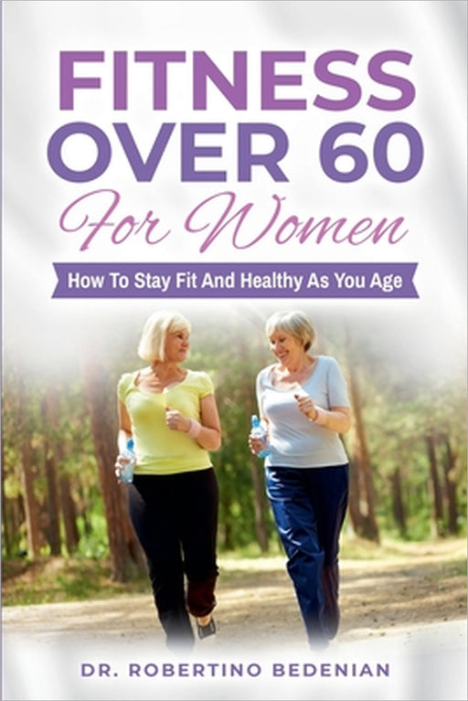 Fitness Over 60 For Women - How to Stay Fit And Healthy As You Age by Robertino Bedenian