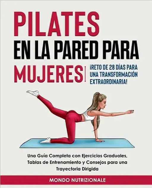 Pilates en la Pared para Mujeres: ¡Reto de 28 Días para una Transformación Extraordinaria! Una Guía Completa con Ejercicios Graduales, Tablas de Entre by Mondo Nutrizionale