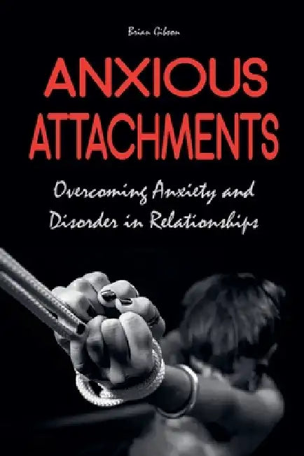 Anxious Attachments Overcoming Anxiety and Disorder in Relationships by Brian Gibson