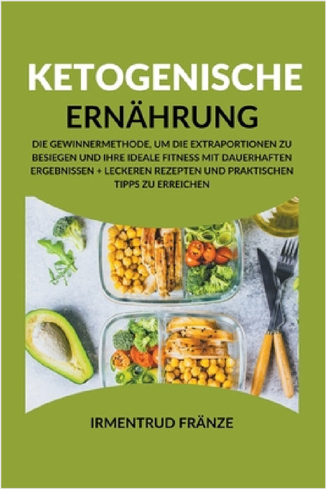 Ketogenische Ernahrung: Die Gewinnermethode, um die Extraportionen zu besiegen und Ihre ideale Fitness mit dauerhaften Ergebnissen + leckeren Rezepten by Irmentrud Fränze