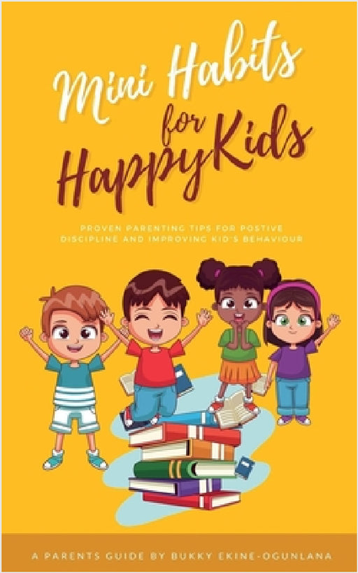 Mini Habits for Happy Kids: Proven Parenting Tips for Positive Discipline and Improving Kids' Behavior by Bukky Ekine-Ogunlana