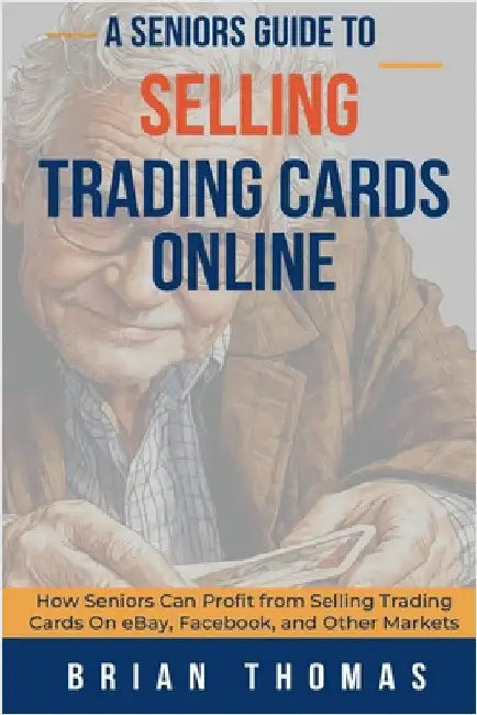 A Seniors Guide to Selling Trading Cards Online: How Seniors Can Profit from Selling Trading Cards On eBay, Facebook, and Other Markets by Thomas, Brian