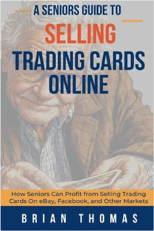 A Seniors Guide to Selling Trading Cards Online: How Seniors Can Profit from Selling Trading Cards On eBay, Facebook, and Other Markets by Brian Thomas