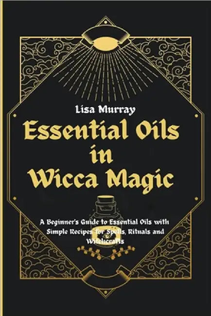 Essential Oils in Wicca Magic: A Beginner's Guide to Essential Oils with Simple Recipes for Spells, Rituals and Witchcrafts by Murray, Lisa