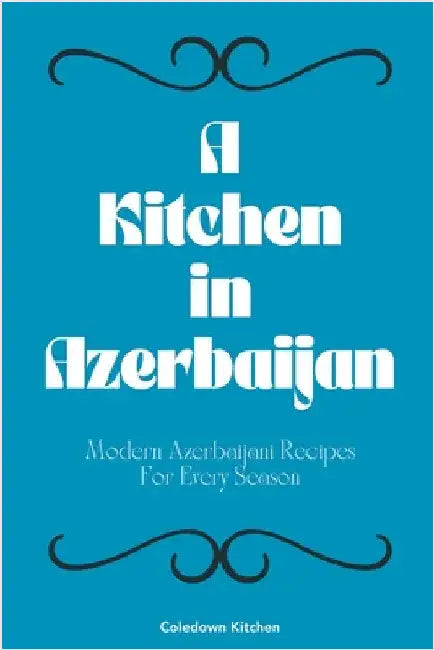 A Kitchen in Azerbaijan: Modern Azerbaijani Recipes For Every Season by Coledown Kitchen