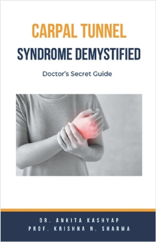 Carpal Tunnel Syndrome Demystified: Doctor's Secret Guide by Ankita Kashyap, Prof Krishna N. Sharma