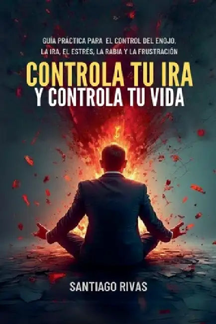 Controla Tu Ira Y Controla Tu Vida - Guía Práctica Para El Control Del Enojo, La Ira, El Estrés, La Rabia Y La Frustración by Santiago Rivas