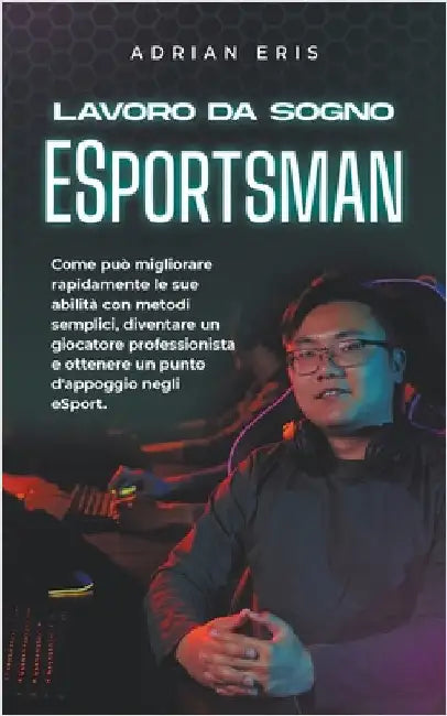 Lavoro da sogno ESportsman: Come può migliorare rapidamente le sue abilità con metodi semplici, diventare un giocatore professionista e ottenere un pu by Eris, Adrian
