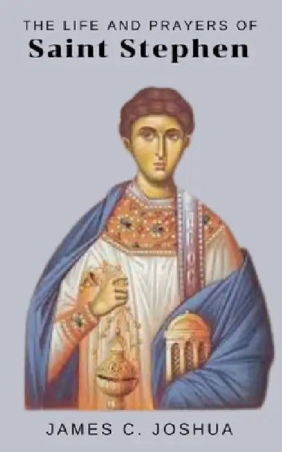 The Life And Prayers Of Saint Stephen by James C. Joshua