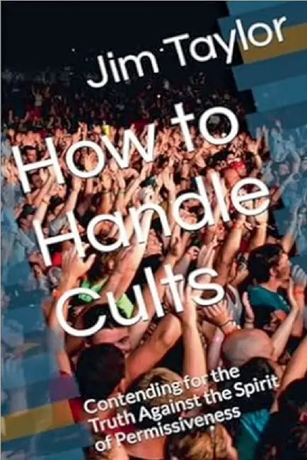 How to Handle Cults: Contending for the Truth Against the Spirit of Permissiveness by Jim Taylor