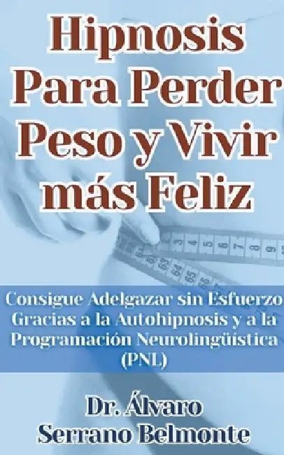 Hipnosis Para Perder Peso y Vivir más Feliz Consigue Adelgazar sin Esfuerzo Gracias a la Autohipnosis y a la Programación Neurolingüística (PNL) by Álvaro Serrano Belmonte