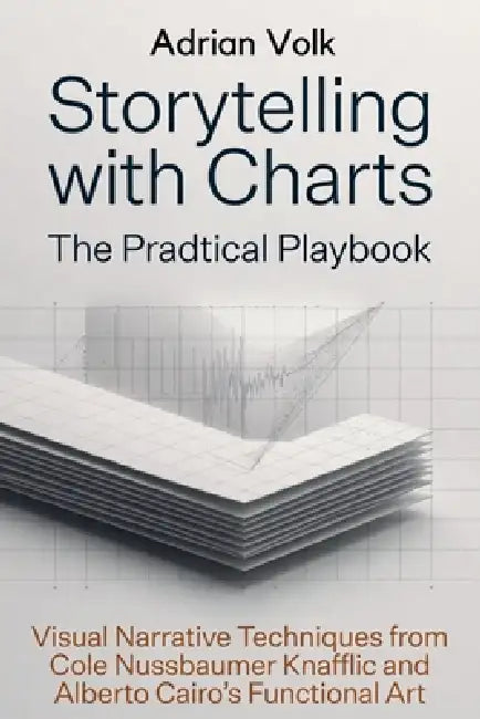 Storytelling with Charts: The Practical Playbook: Visual Narrative Techniques from Cole Nussbaumer Knaflic and Alberto Cairo's Functional Art by Moses Terkaa Asagh, Adrian Volk