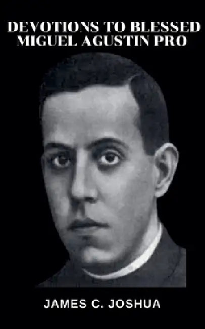 Devotions To Blessed Miguel Agustin Pro by James C. Joshua