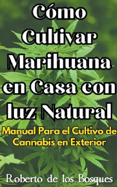 Cómo Cultivar Marihuana en Casa con luz Natural Manual Para el Cultivo de Cannabis en Exterior by Roberto de Los Bosques