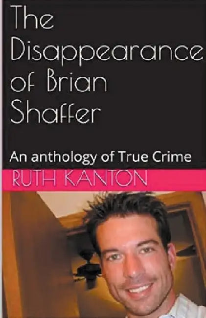 The Disappearance of Brian Shaffer An Anthology of True Crime by Ruth Kanton