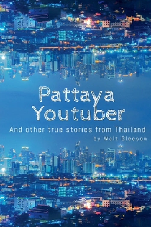 Pattaya Youtuber: And other true stories from Thailand by Walt Gleeson