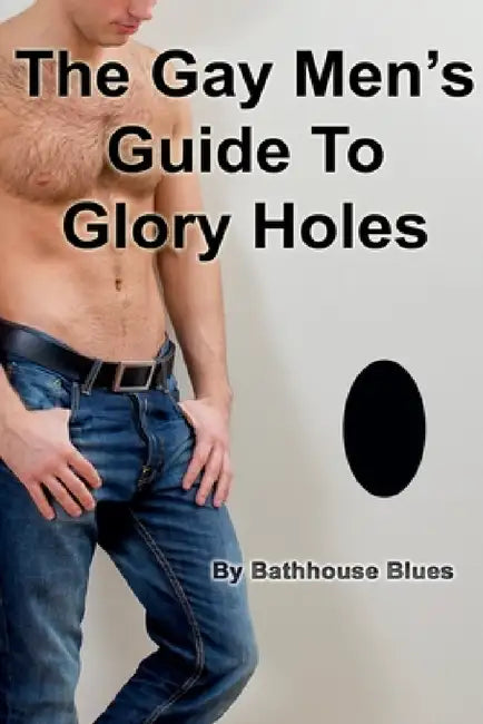 The Gay Men's Guide to Glory Holes by Bathhouse Blues