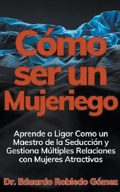 Cómo ser un Mujeriego Aprende a Ligar Como un Maestro de la Seducción y Gestiona Múltiples Relaciones con Mujeres Atractivas by Eduardo Robledo Gómez