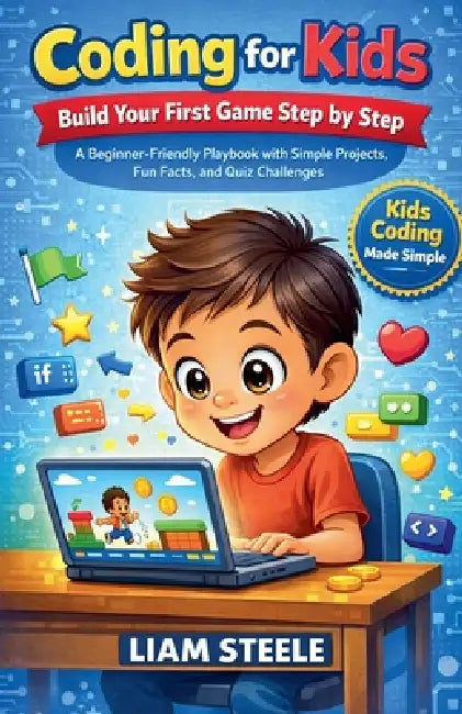 Coding for Kids: Build Your First Game Step by Step, A Beginner-Friendly Playbook with Simple Projects, Fun Facts, and Quiz Challenges by Liam Steele