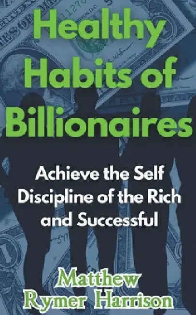 Healthy Habits of Billionaires Achieve the Self Discipline of the Rich and Successful by Matthew Rymer Harrison