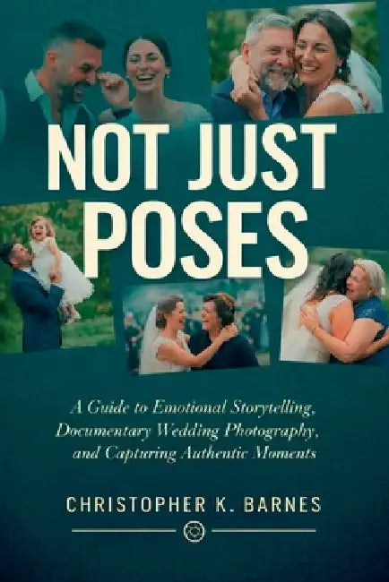 Not Just Poses: A Guide to Emotional Storytelling, Documentary Wedding Photography, and Capturing Authentic Moments by Christopher K. Barnes