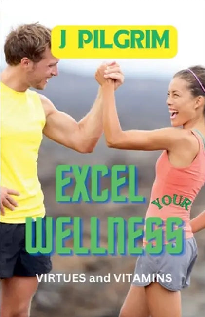 Excel Your Wellness: Virtues and Vitamins by J. Pilgrim