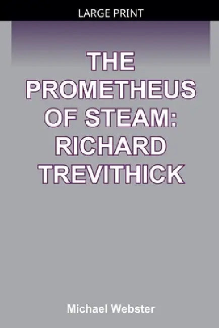 The Prometheus of Steam: Richard Trevithick by Michael Webster