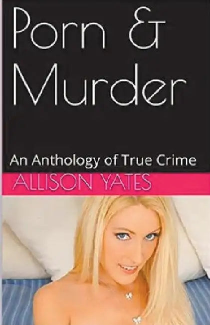 Porn & Murder An Anthology of True Crime by Allison Yates