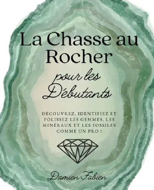 La Chasse au Rocher pour les Débutants: Découvrez, Identifiez et Polissez les Gemmes, les Minéraux et les Fossiles Comme un Pro ! by Damien Fabien