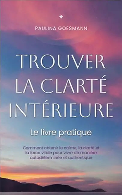Trouver la clarté intérieure: Le livre pratique: Comment obtenir le calme, la clarté et la force vitale pour vivre de manière autodéterminée et authen by Paulina Goesmann