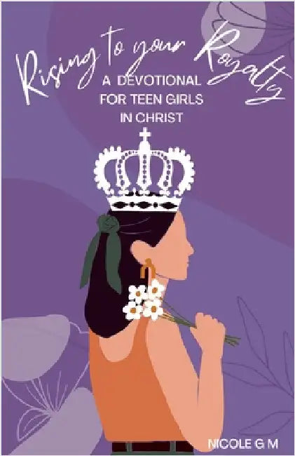 Rising to Your Royalty: A Devotional for Teen Girls in Christ by M, Nicole G.