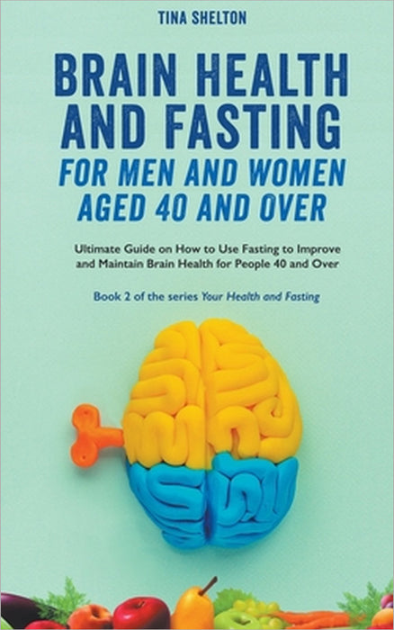 Brain Health and Fasting for Men and Women Aged 40 and Over. Ultimate Guide on How to Use Fasting to Improve and Maintain Brain Health for People 40 a by Tina Shelton