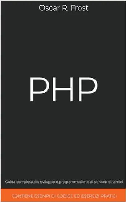 PHP: Guida Completa allo Sviluppo e Programmazione di Siti Web Dinamici. Contiene Esempi di Codice ed Esercizi Pratici. by Frost, Oscar R.