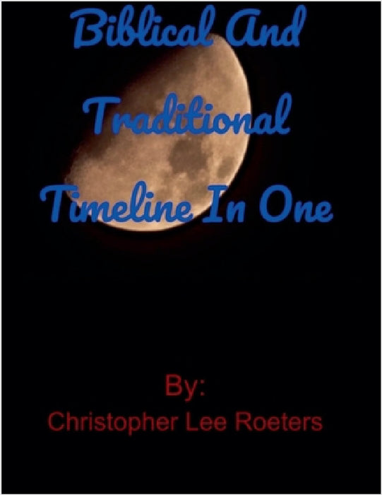 Biblical and Traditional Timeline In One by Christopher Lee Roeters